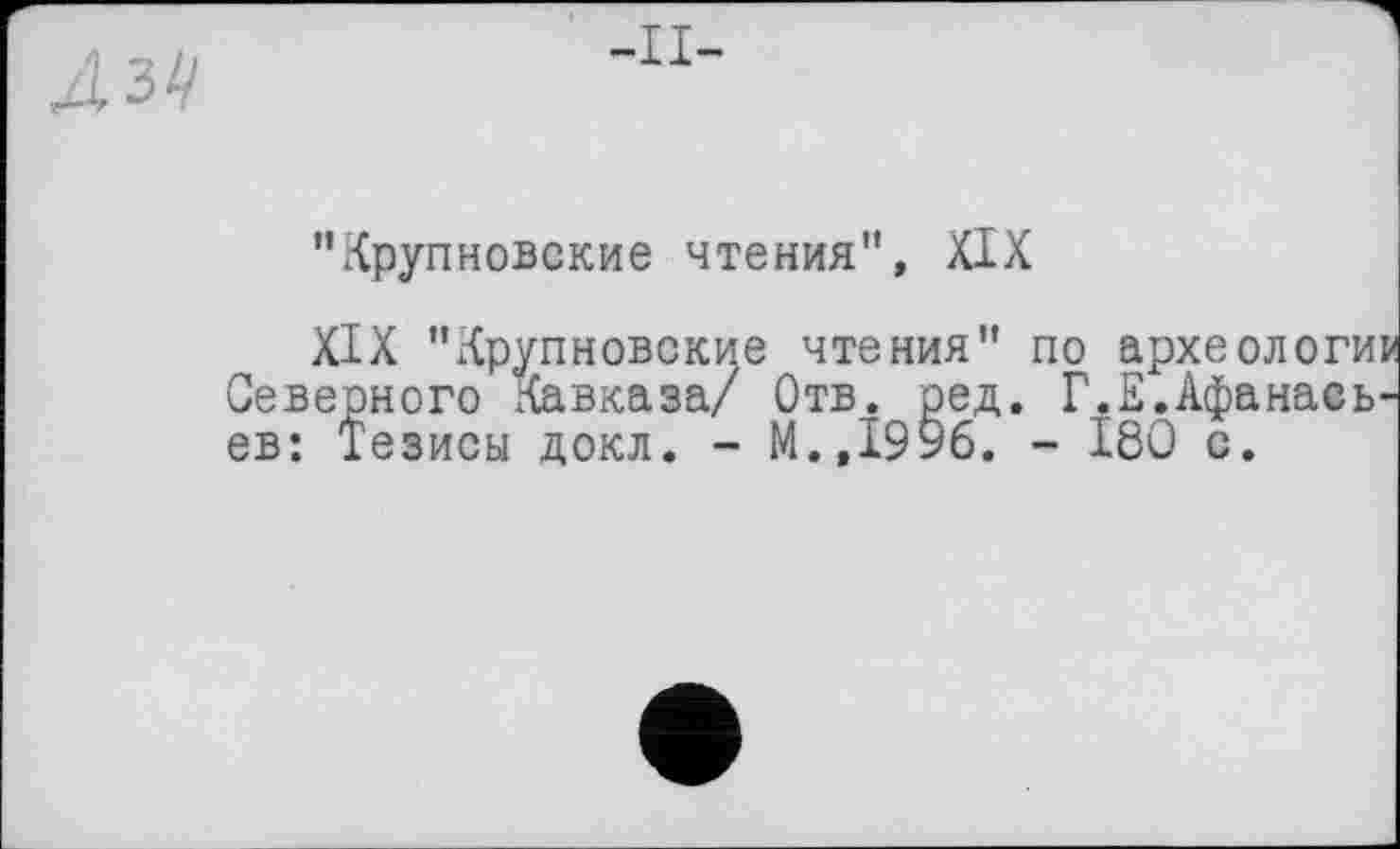 ﻿-II-
"Крупновские чтения", XIX
XIX "Крупновские чтения" по археологии Северного Кавказа/ Отв. ред. Г.Е.Афанасьев: Тезисы докл. - М.,1996. - 180 с.